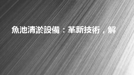 魚池清淤設備：革新技術，解決魚兒的臭水難題！